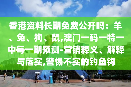 香港資料長期免費公開嗎:羊、兔、狗、鼠,澳門一碼一特一中每一期預測-營銷釋義、解釋與落實南充市鑫正商貿有限公司,警惕不實的釣魚鉤