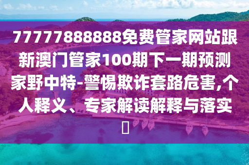 77777888888免費管家網(wǎng)站跟新澳門管家100期下一期預(yù)測家野中特-警惕欺詐套路危害,個人釋義、專家解讀解釋與落實?南充市鑫正商貿(mào)有限公司