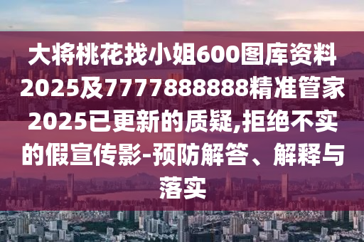 大將桃花找小姐600圖庫資料2025及7777888888精準管家2025已更新的質疑,拒絕不實的假宣傳影-預防解答、解釋與落實南充市鑫正商貿有限公司