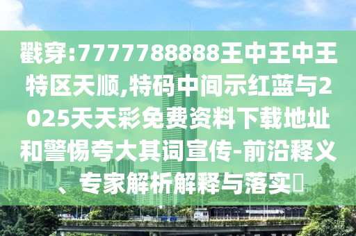 戳穿:7777788888王中王中王特區天順,特碼中間示紅藍與2025天天彩免費資料下載地址和警惕夸大其詞宣傳-前沿釋義、專家解析解釋與落實?南充市鑫正商貿有限公司