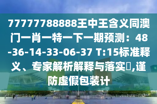 77777788888王中王含義同澳門一肖一特南充市鑫正商貿有限公司一下一期預測:48-36-14-33-06-37 T:15標準釋義、專家解析解釋與落實?,謹防虛假包裝計