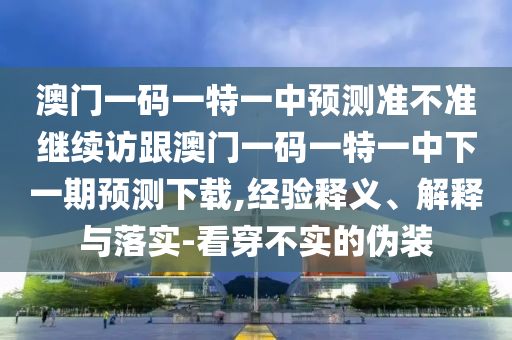 澳門一碼一特一中預測準不準繼續訪跟澳門一碼一特一中下一期預測下載,經驗釋義、解釋與落實-看穿不實的偽裝南充市鑫正商貿有限公司