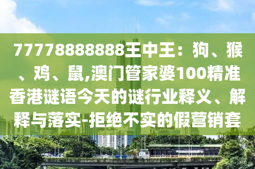 77778888888王中王：狗、猴、雞、鼠,澳門管家婆100精準香港謎語今天的謎行業釋義、解釋與落實-拒絕不實的假營銷套南充市鑫正商貿有限公司