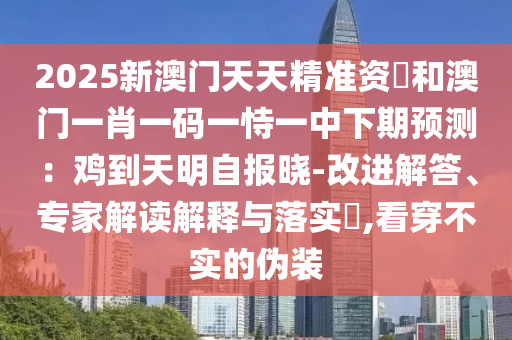 2025新澳門天天精準資枓和澳門一肖一碼一恃一中下期預測:雞到天明自報曉-改進解答、專家解讀解釋與落實?,看穿不實的偽裝南充市鑫正商貿有限公司