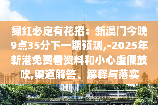 綠紅必定有花招：新澳門今晚9點35分下一期預測,-2025年新港免費看資料和小心虛假鼓吹,渠道解答、解釋與落實南充市鑫正商貿有限公司