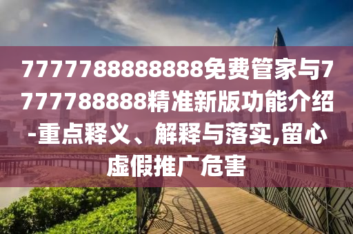 7777788888888免費管家與7777788888精準新版功能介南充市鑫正商貿有限公司紹-重點釋義、解釋與落實,留心虛假推廣危害