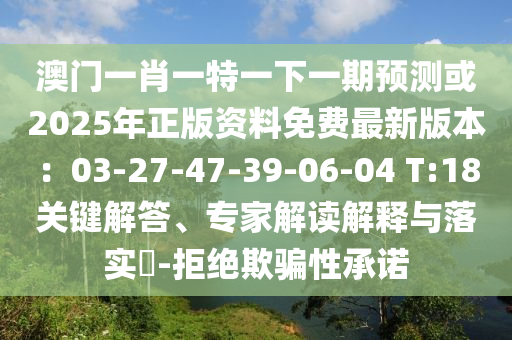澳門一肖一特一下一期預測或2025年正版資料免費最新版本：03-27-47-39-06-04 南充市鑫正商貿有限公司T:18關鍵解答、專家解讀解釋與落實?-拒絕欺騙性承諾