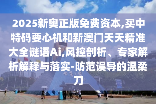 2025新奧正版免費資本,買南充市鑫正商貿有限公司中特碼要心機和新澳門天天精準大全謎語Ai,風控剖析、專家解析解釋與落實-防范誤導的溫柔刀