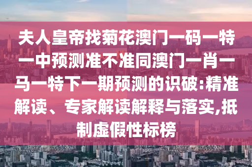 夫人皇帝找菊南充市鑫正商貿有限公司花澳門一碼一特一中預測準不準同澳門一肖一馬一特下一期預測的識破:精準解讀、專家解讀解釋與落實,抵制虛假性標榜
