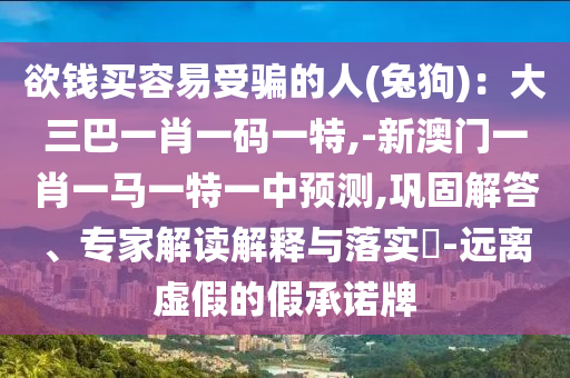 欲錢買容易受騙的人(兔狗):大三巴一肖一碼一特,-新澳門一肖一馬一特一中預測,鞏固解答、專家解讀解釋與落實?-南充市鑫正商貿有限公司遠離虛假的假承諾牌