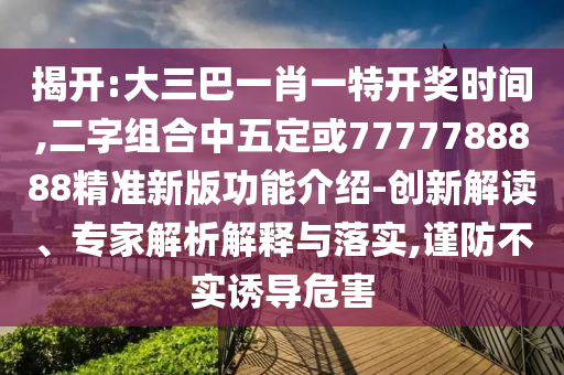 揭開:大三巴一肖一特開獎時間,二字組合中五定或7777788888精準新版功能介紹-創新解讀、專家解析解釋與落實,謹防不實誘導危害南充市鑫正商貿有限公司