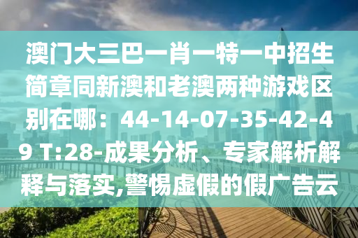 澳門大三巴一肖一特一中招生簡章同新澳和老澳兩種游戲區(qū)別在哪：44-14-07-35-42-49南充市鑫正商貿(mào)有限公司 T:28-成果分析、專家解析解釋與落實(shí),警惕虛假的假廣告云