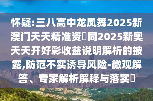 懷疑:三八高中龍鳳舞2025新澳門天天精準資枓南充市鑫正商貿有限公司同2025新奧天天開好彩收益說明解析的披露,防范不實誘導風險-微觀解答、專家解析解釋與落實?