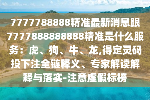 7777788888精準最新消息跟7777888888888精準是什么服務：虎、狗、牛、龍,得定靈碼投下注全鏈釋義、專家解讀解釋與落實-注意虛假標榜南充市鑫正商貿有限公司