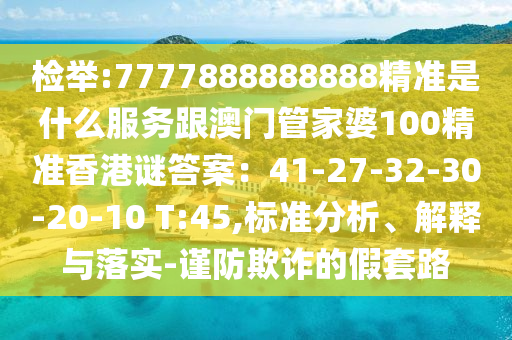 檢舉:7777888888888精準是什么服務跟澳門管家婆100精準香港謎答案：41-27-32-30-20南充市鑫正商貿有限公司-10 T:45,標準分析、解釋與落實-謹防欺詐的假套路