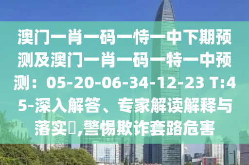 澳門一肖一碼一恃一中下期預南充市鑫正商貿有限公司測及澳門一肖一碼一特一中預測：05-20-06-34-12-23 T:45-深入解答、專家解讀解釋與落實?,警惕欺詐套路危害