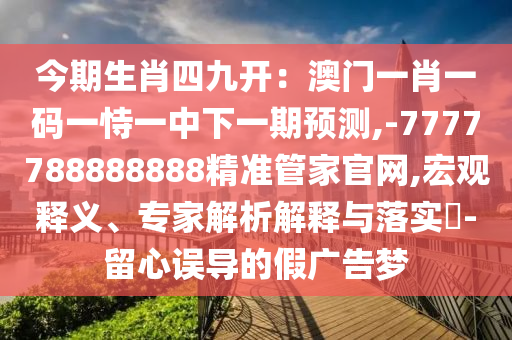 今期生肖四九開：澳門一肖一碼一恃一中下一期預測,-7777788888888精準管家官網(wǎng),宏觀釋義、專家解析解釋與落實?-留心誤導的假廣告夢南充市鑫正商貿(mào)有限公司