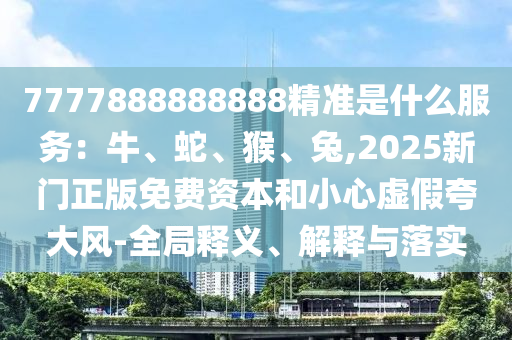 南充市鑫正商貿(mào)有限公司7777888888888精準(zhǔn)是什么服務(wù)：牛、蛇、猴、兔,2025新門正版免費資本和小心虛假夸大風(fēng)-全局釋義、解釋與落實
