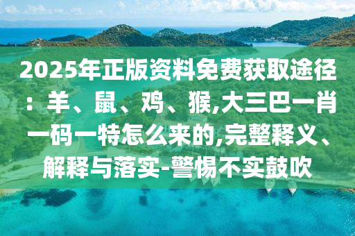 2025年正版資料免費獲取途徑:羊、鼠、雞、猴,大三巴一肖一碼一特怎么來的,完整釋義、解釋與落實-警惕不實鼓吹南充市鑫正商貿(mào)有限公司