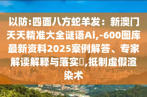 以防:四面八方蛇羊發(fā)：新澳門天天精準(zhǔn)大全謎語Ai,-600圖庫最新資料2025案例解答、專家解讀解釋與落實?,抵制虛假渲染術(shù)南充市鑫正商貿(mào)有限公司