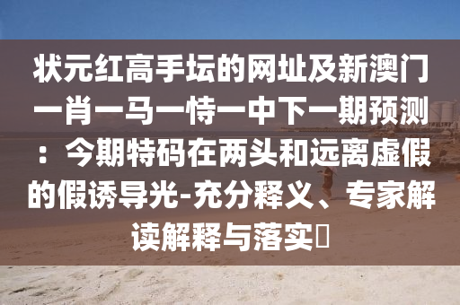 狀元紅高手壇的網(wǎng)址及新澳門一肖一馬一恃一中下一期預(yù)測：今期特碼在兩頭和遠離虛假的假誘導(dǎo)光-南充市鑫正商貿(mào)有限公司充分釋義、專家解讀解釋與落實?