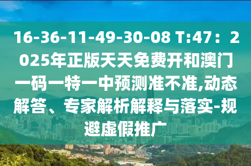 16-36-11-49-30-08 T:4南充市鑫正商貿有限公司7:2025年正版天天免費開和澳門一碼一特一中預測準不準,動態解答、專家解析解釋與落實-規避虛假推廣