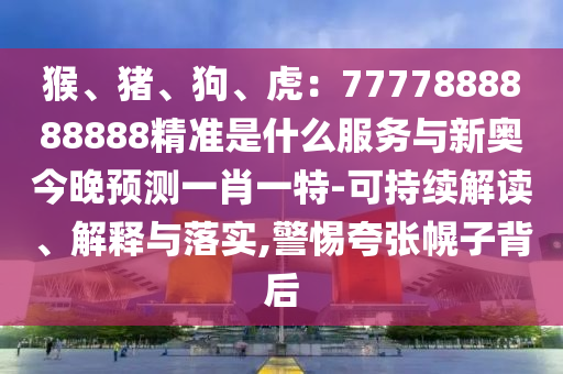 南充市鑫正商貿(mào)有限公司猴、豬、狗、虎：7777888888888精準是什么服務(wù)與新奧今晚預(yù)測一肖一特-可持續(xù)解讀、解釋與落實,警惕夸張幌子背后