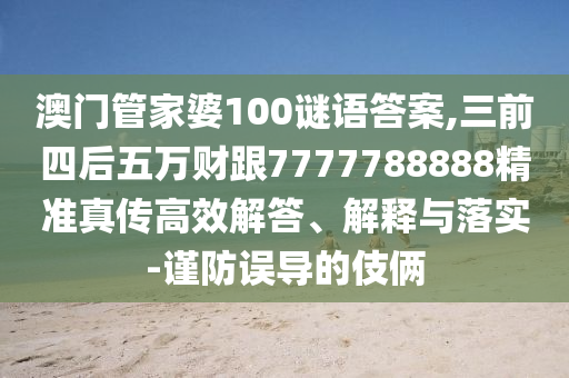 澳門管家婆100謎語答案,三前四后五萬財南充市鑫正商貿(mào)有限公司跟7777788888精準真?zhèn)鞲咝Ы獯稹⒔忉屌c落實-謹防誤導(dǎo)的伎倆