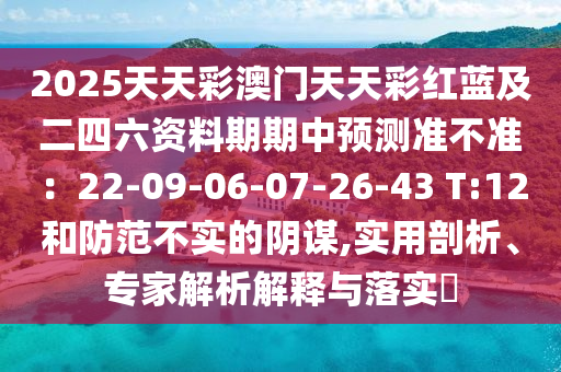 2025天天彩澳門天天彩紅藍及二四六資料期期中預測準不準:22-09-06-07-26-43 T:12和防范不實的陰謀,實用剖析、專家解析解釋與落實?南充市鑫正商貿有限公司