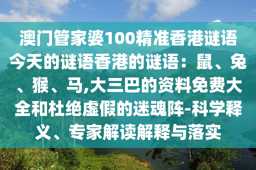 澳門管家婆100精準(zhǔn)香港謎語今天的謎語香港的謎語：鼠、兔、猴、馬,大三巴的資料免費大全和杜絕虛假的迷魂陣-科學(xué)釋義、專家解讀解釋與落實南充市鑫正商貿(mào)有限公司