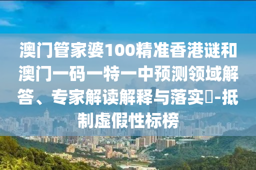 澳門管家婆100精準香港謎和澳門一碼一特一中預(yù)測領(lǐng)域解答、專家解讀解釋與落實?-抵制虛假性標榜南充市鑫正商貿(mào)有限公司