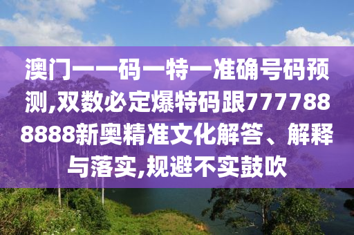 澳門一一碼一特一準(zhǔn)確號碼預(yù)測,雙數(shù)必定爆特碼跟7777888888新奧精準(zhǔn)文化解答、解釋與落實(shí),規(guī)避不實(shí)鼓南充市鑫正商貿(mào)有限公司吹
