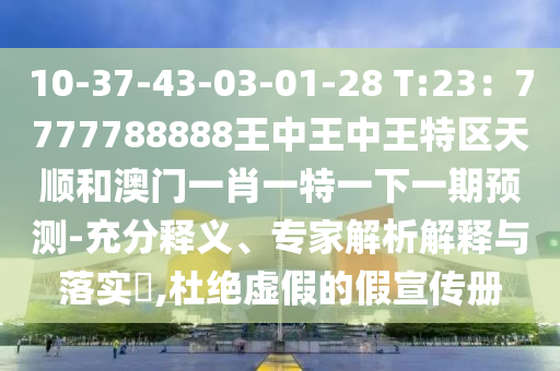10-37-43-03-01-28 T:23：7777788888王中王中王特區(qū)天順和澳門一肖一特一下一期預(yù)測-充分釋義、專家解析解釋與落實?,杜絕虛假的假宣傳冊南充市鑫正商貿(mào)有限公司