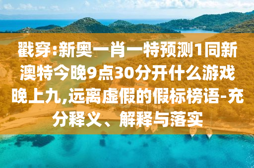 戳穿:新奧一肖一特預測1同新澳特今晚9點30分開什么游戲晚上九,遠離虛假的假標榜語-充分釋義、解釋與落實南充市鑫正商貿(mào)有限公司