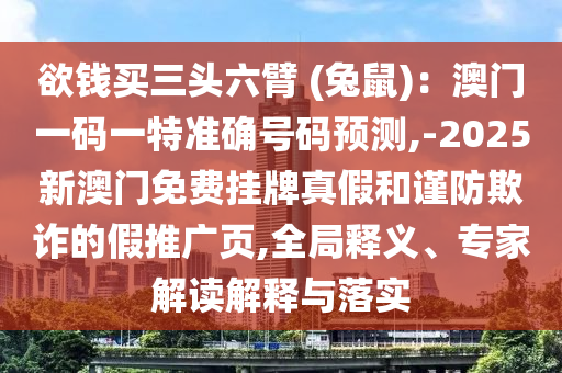 欲錢買三頭六臂 (兔鼠):澳門一碼一特準(zhǔn)確號碼預(yù)測,-2南充市鑫正商貿(mào)有限公司025新澳門免費掛牌真假和謹(jǐn)防欺詐的假推廣頁,全局釋義、專家解讀解釋與落實