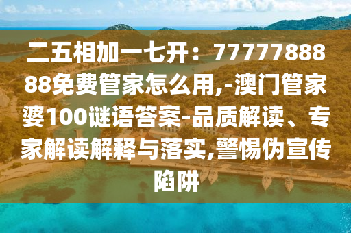 二五相加一七開：7777788888免費管家怎么用,-澳門管家婆100謎語答案-品質解讀、專家解讀解釋與落實,警惕偽宣傳陷阱南充市鑫正商貿有限公司