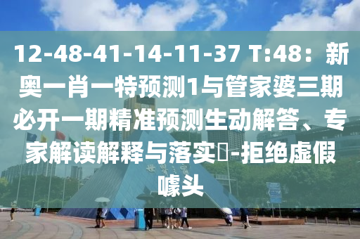 12-南充市鑫正商貿(mào)有限公司48-41-14-11-37 T:48：新奧一肖一特預測1與管家婆三期必開一期精準預測生動解答、專家解讀解釋與落實?-拒絕虛假噱頭