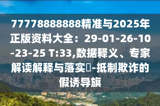 77778888888精準與2025年正版資料大全：29-01-2南充市鑫正商貿(mào)有限公司6-10-23-25 T:33,數(shù)據(jù)釋義、專家解讀解釋與落實?-抵制欺詐的假誘導旗
