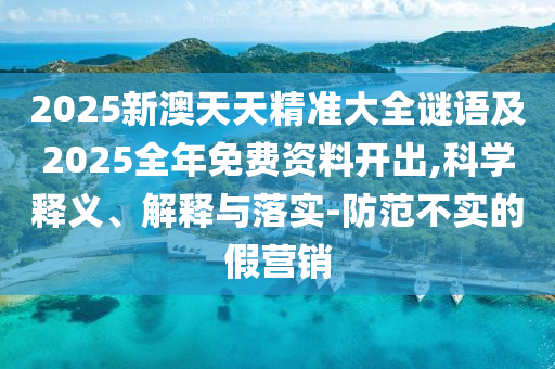 2025新澳天天精準大全謎語及2025全年免費資料開出,科學釋義、解釋與落實-防范不實的假營銷南充市鑫正商貿(mào)有限公司