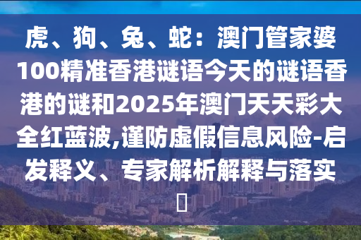 虎、狗、兔、蛇:澳門管家婆100精準(zhǔn)香港謎語今天的謎語香港的謎和2025年澳門天天彩大全紅藍(lán)波,謹(jǐn)防虛假信息風(fēng)險-啟發(fā)釋義、專家解析解釋與落實?南充市鑫正商貿(mào)有限公司
