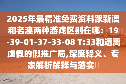 2025年最精準免費資料跟新澳和老澳兩種游戲區別在哪：19-39-01-37-33-08 T:33和遠離虛假的假推廣局,深度南充市鑫正商貿有限公司釋義、專家解析解釋與落實?
