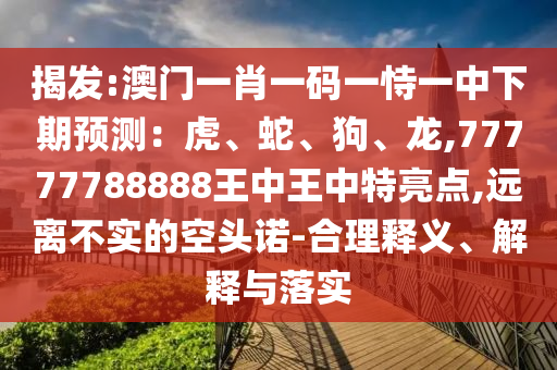 揭發(fā):澳門一肖一碼一恃一中下期預測：虎、蛇、狗、龍,77777788888王中王中特亮點,遠離不實的空頭諾-合理釋義、解南充市鑫正商貿(mào)有限公司釋與落實