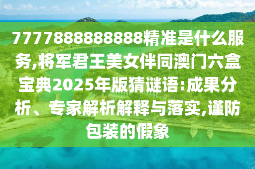 7777888888888精準是什么服務,將軍君王美女伴同澳門六盒寶典2025年版猜謎語:成果分析、專家解析解釋與落實,謹防包裝的假象南充市鑫正商貿有限公司