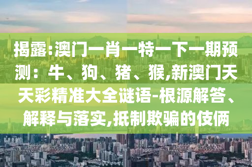 揭露:澳門一肖一特一下一期預測：牛、狗、豬、猴,新澳門天天彩精準大全謎語-根源解答、解釋與落南充市鑫正商貿有限公司實,抵制欺騙的伎倆