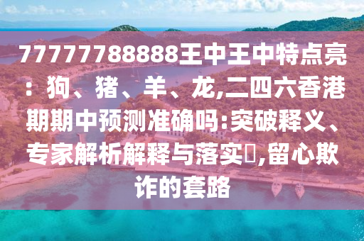 77777788888王中王中特點亮：南充市鑫正商貿有限公司狗、豬、羊、龍,二四六香港期期中預測準確嗎:突破釋義、專家解析解釋與落實?,留心欺詐的套路