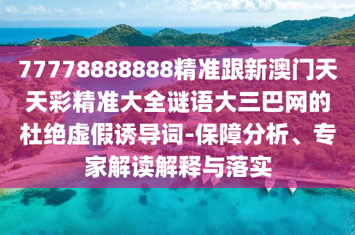 77778888888精準跟新澳門天天彩精準大全謎語大三巴網的杜絕虛假誘導詞-保障分析、專家解讀解釋與落實南充市鑫正商貿有限公司