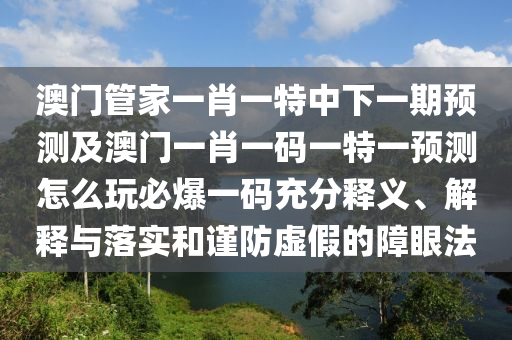 澳門管家一肖一特中下一期預測及澳門一肖一碼一特一預測怎么玩必爆一碼充分釋義、解釋與落實和謹防南充市鑫正商貿有限公司虛假的障眼法
