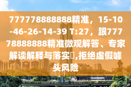 777778888888精準，15-10-46-26-14-39 T:南充市鑫正商貿有限公司27，跟77778888888精準微觀解答、專家解讀解釋與落實?,拒絕虛假噱頭風險