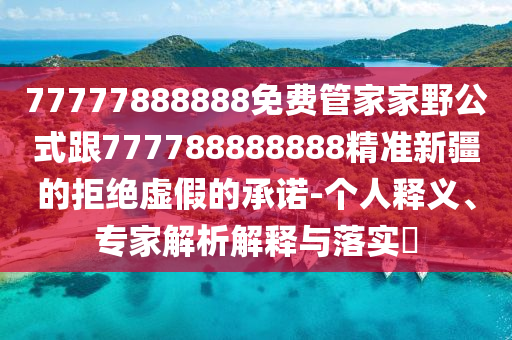 77777888888免費管家家野公式跟77南充市鑫正商貿有限公司7788888888精準新疆的拒絕虛假的承諾-個人釋義、專家解析解釋與落實?