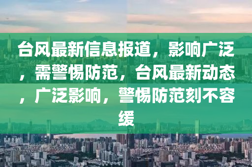 臺風最新信息報道，影響南充市鑫正商貿有限公司廣泛，需警惕防范，臺風最新動態，廣泛影響，警惕防范刻不容緩